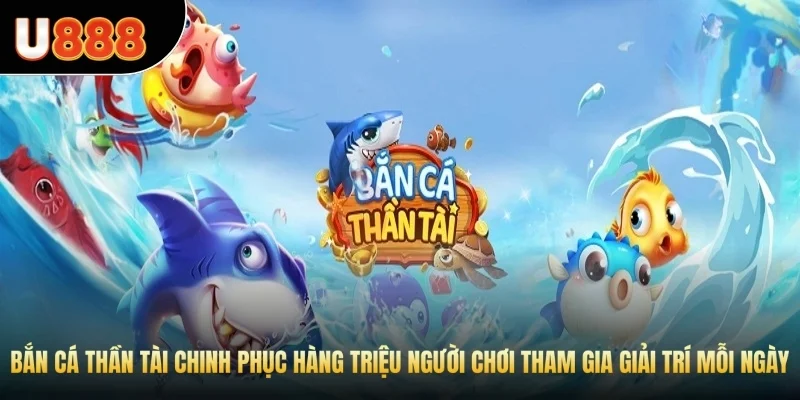 Bắn cá Thần Tài chinh phục hàng triệu người chơi tham gia giải trí mỗi ngày