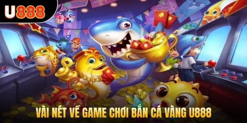 Vài nét về game chơi bắn cá vàng U888