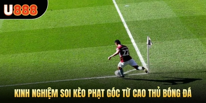 Kinh nghiệm soi kèo phạt góc từ cao thủ bóng đá