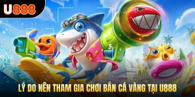 Lý do nên tham gia chơi bắn cá vàng tại U888