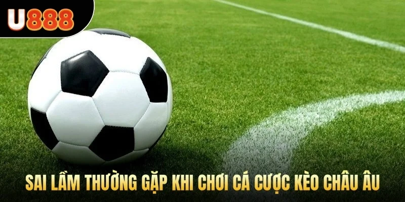Sai lầm thường gặp khi chơi cá cược kèo châu Âu