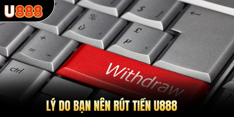 Lý do bạn nên rút tiền U888